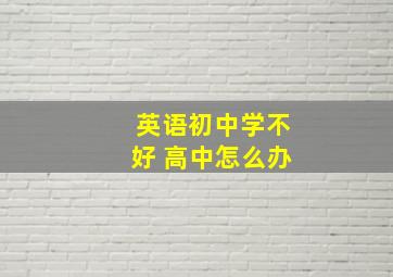 英语初中学不好 高中怎么办